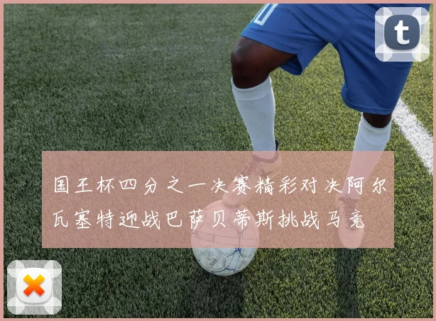 国王杯四分之一决赛精彩对决阿尔瓦塞特迎战巴萨贝蒂斯挑战马竞