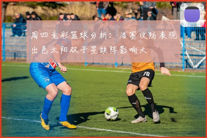 周四竞彩篮球分析：活塞攻防表现出色太阳双子星缺阵影响大