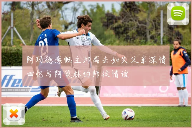 阿玛德感慨主帅离去如失父亲深情回忆与阿莫林的师徒情谊
