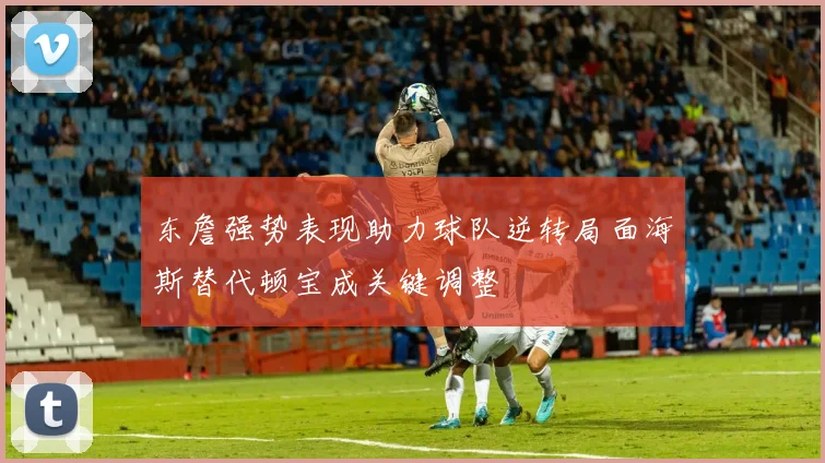 东詹强势表现助力球队逆转局面海斯替代顿宝成关键调整