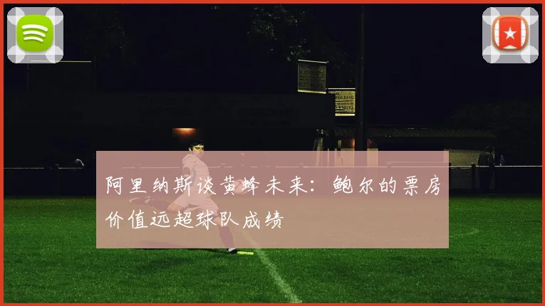 阿里纳斯谈黄蜂未来：鲍尔的票房价值远超球队成绩