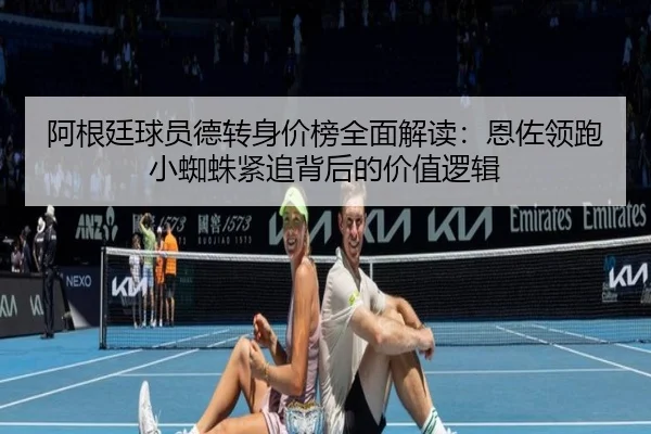 阿根廷球员德转身价榜全面解读:恩佐领跑小蜘蛛紧追背后的价值逻辑